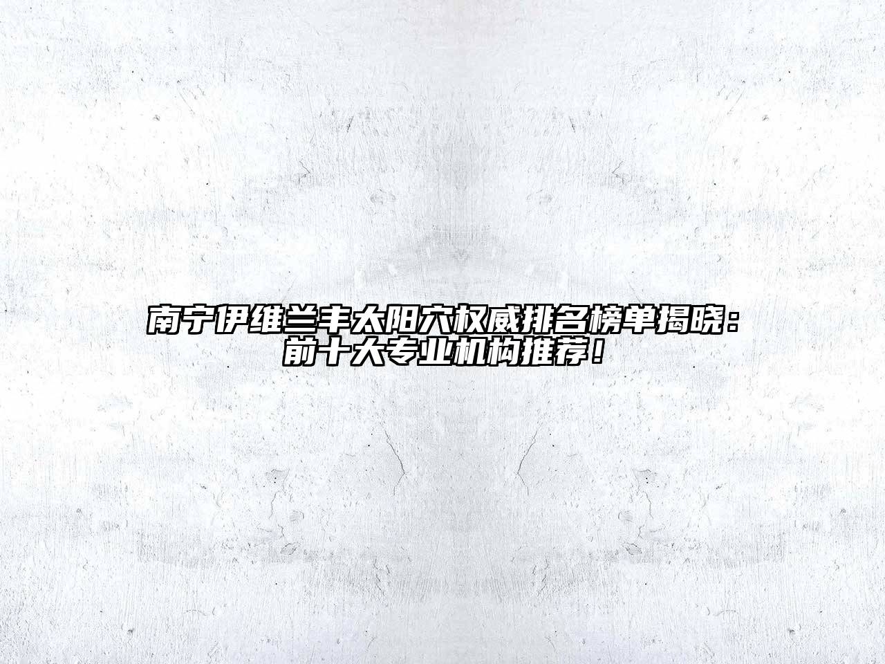 南宁伊维兰丰太阳穴权威排名榜单揭晓：前十大专业机构推荐！