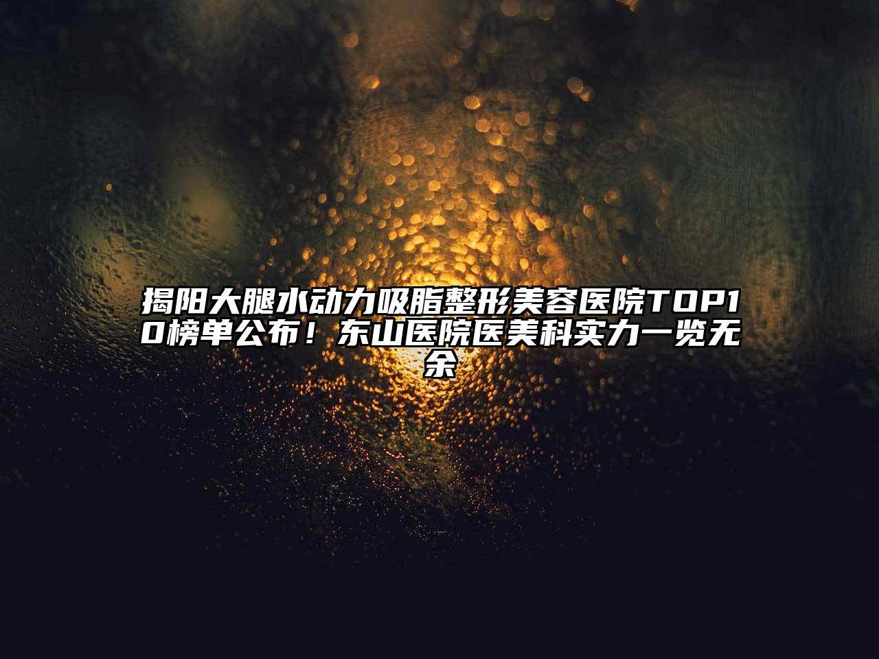 揭阳大腿水动力吸脂整形美容医院TOP10榜单公布！东山医院医美科实力一览无余