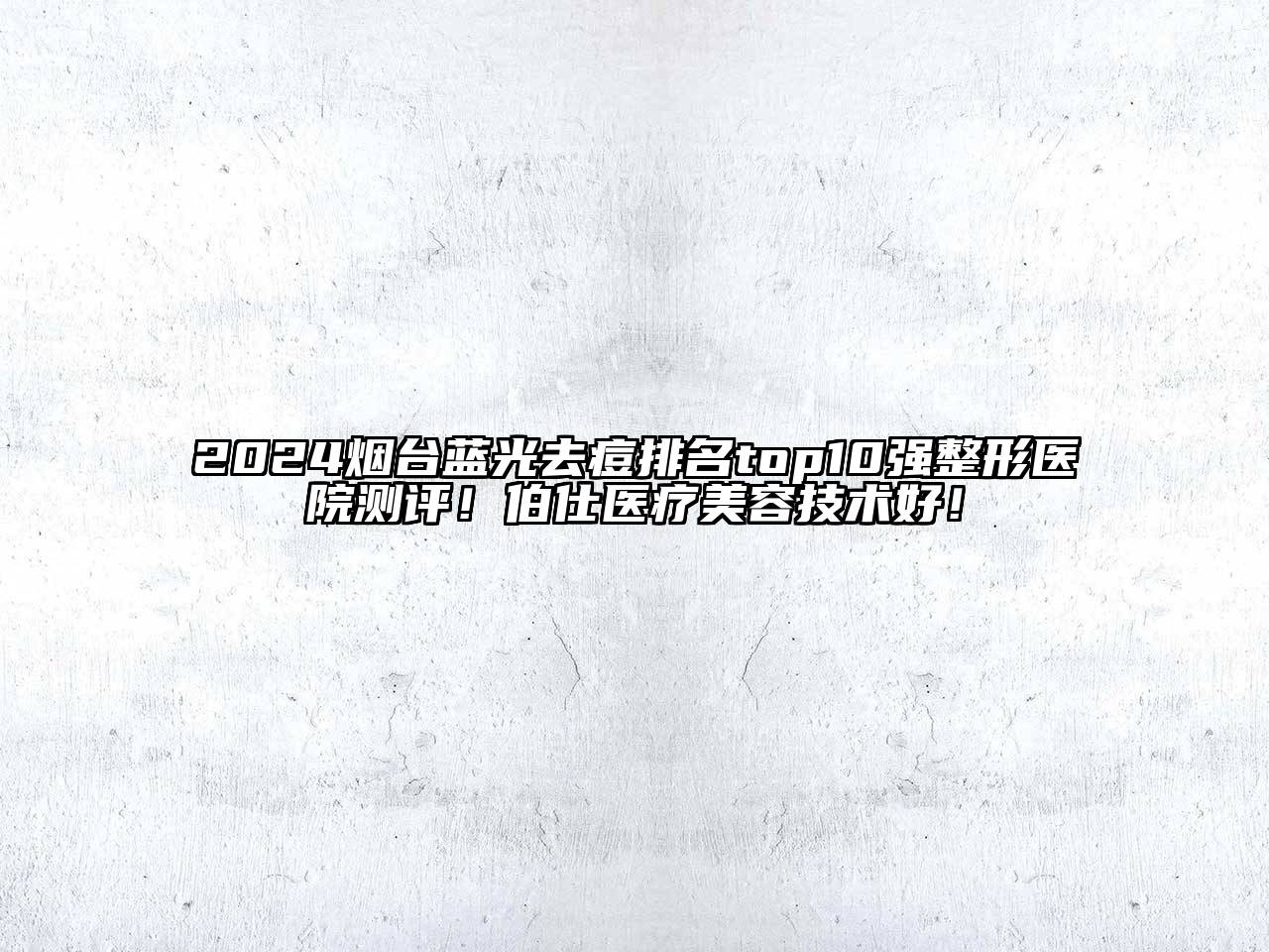 2024烟台蓝光去痘排名top10强整形医院测评！伯仕医疗美容技术好！