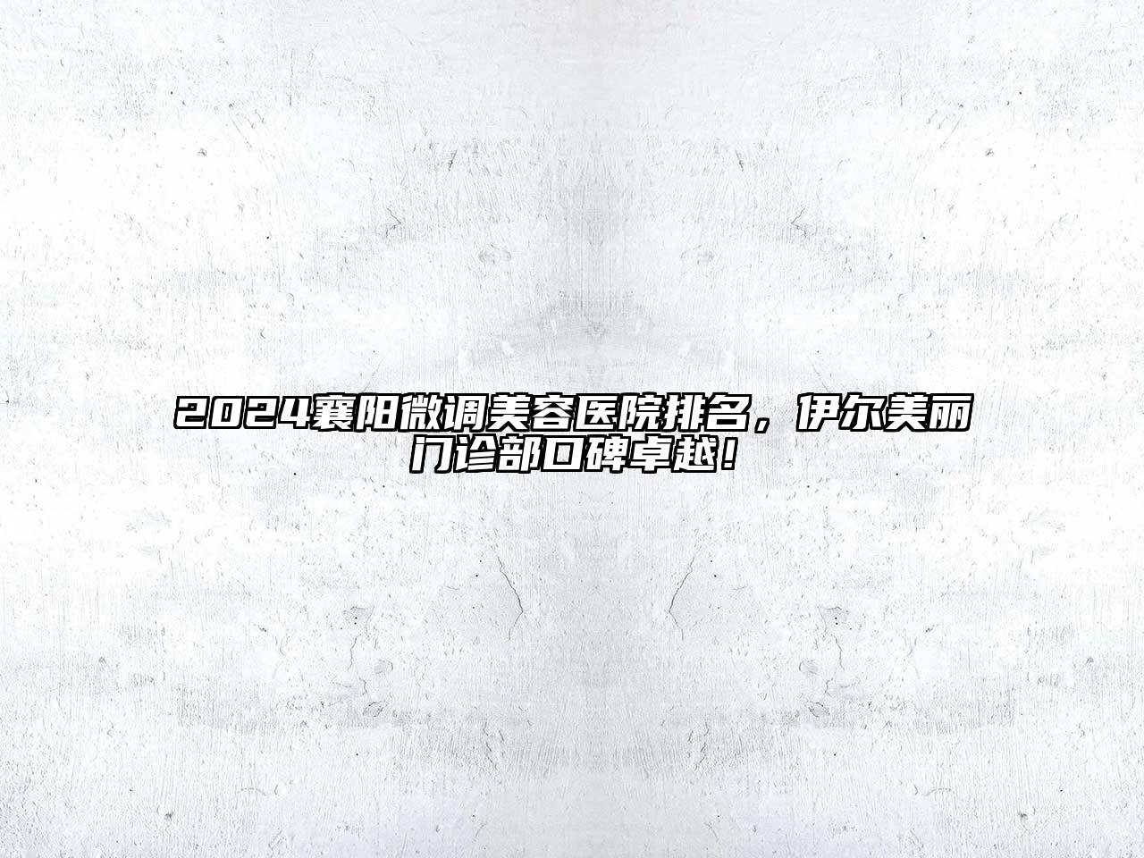 2024襄阳微调美容医院排名，伊尔美丽门诊部口碑卓越！