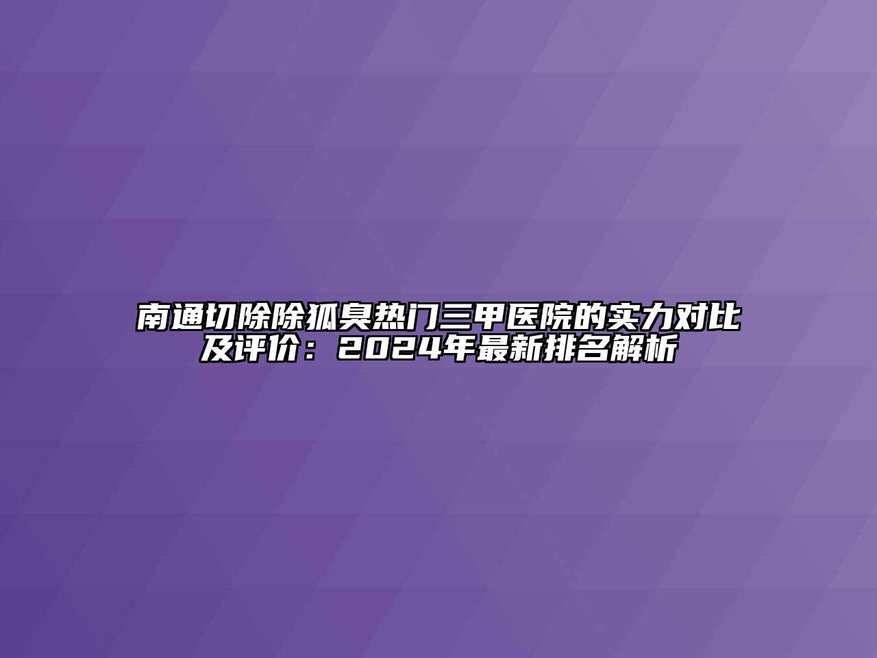 南通切除除狐臭热门三甲医院的实力对比及评价：2024年最新排名解析