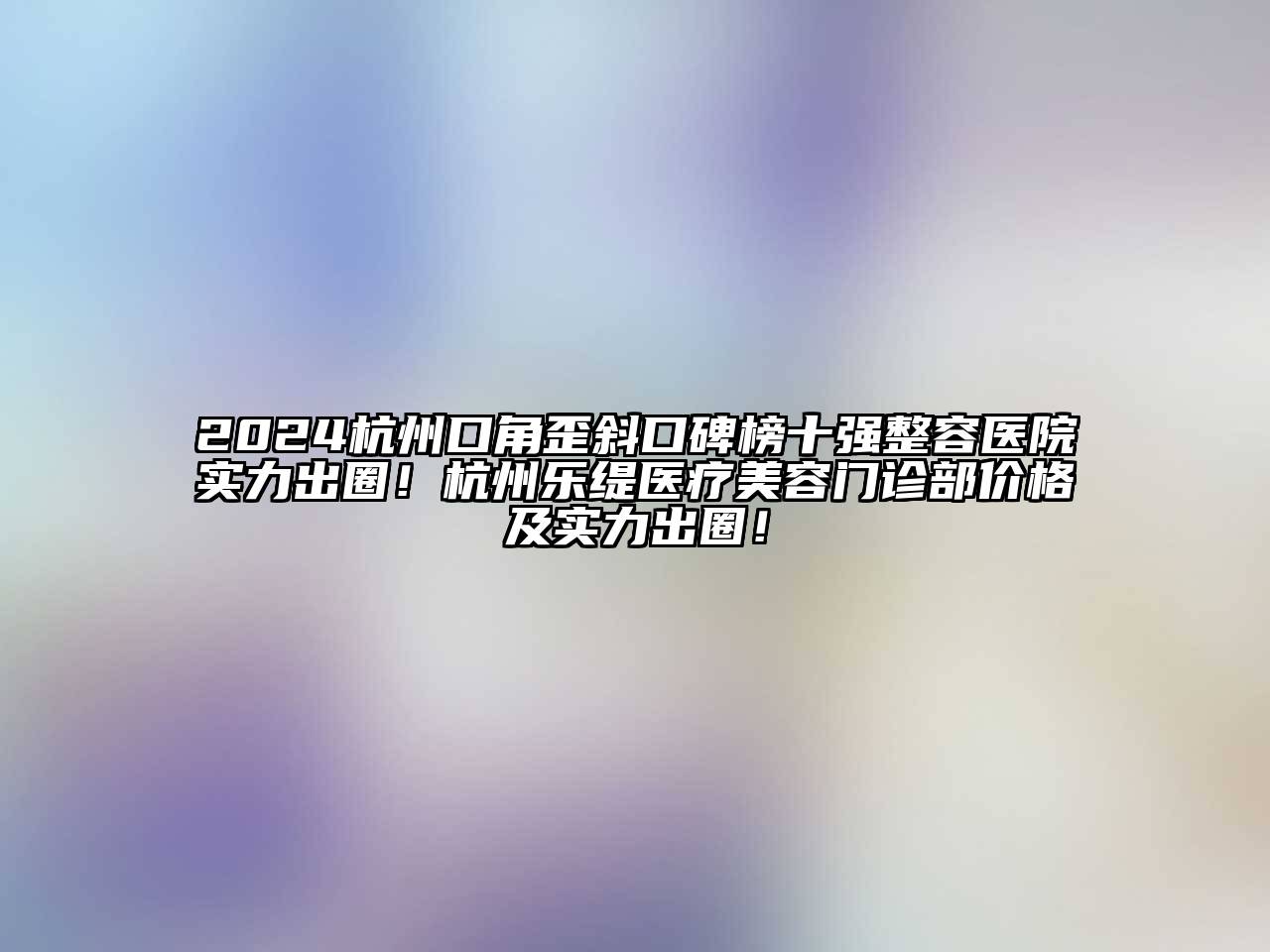 2024杭州口角歪斜口碑榜十强整容医院实力出圈！杭州乐缇医疗美容门诊部价格及实力出圈！