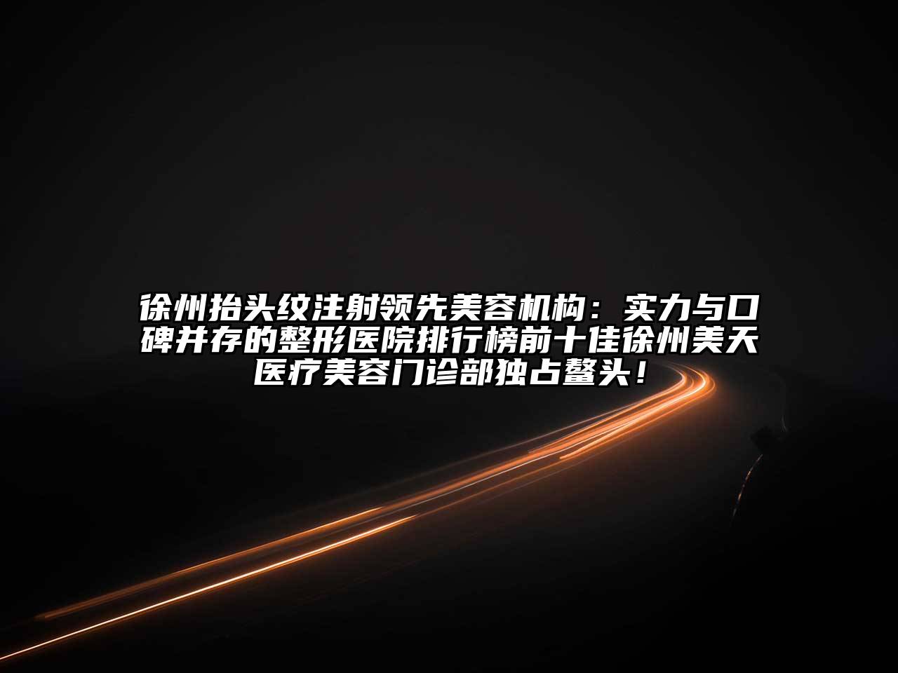 徐州抬头纹注射领先美容机构：实力与口碑并存的整形医院排行榜前十佳徐州美天医疗美容门诊部独占鳌头！