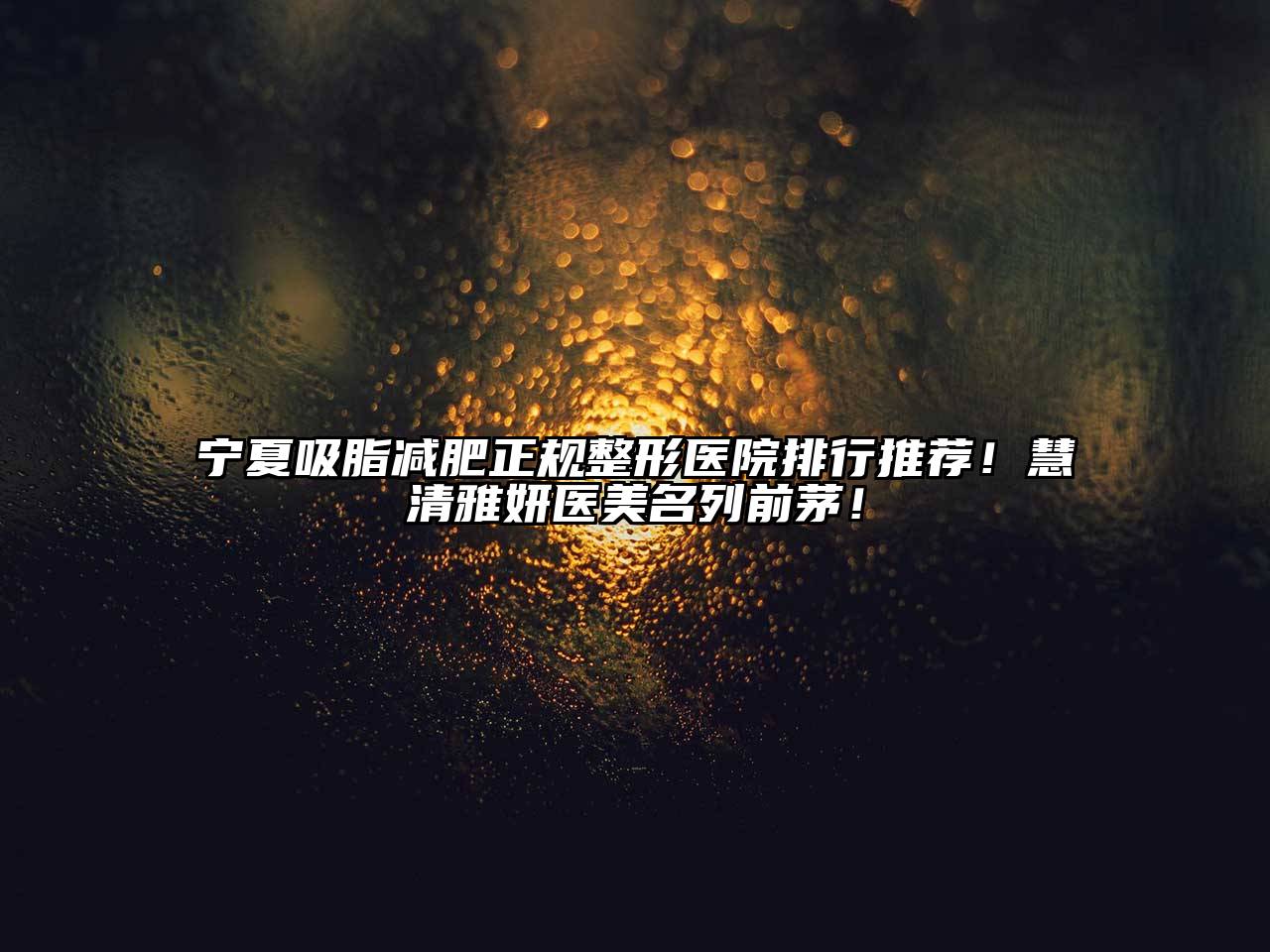 宁夏吸脂减肥正规整形医院排行推荐！慧清雅妍医美名列前茅！