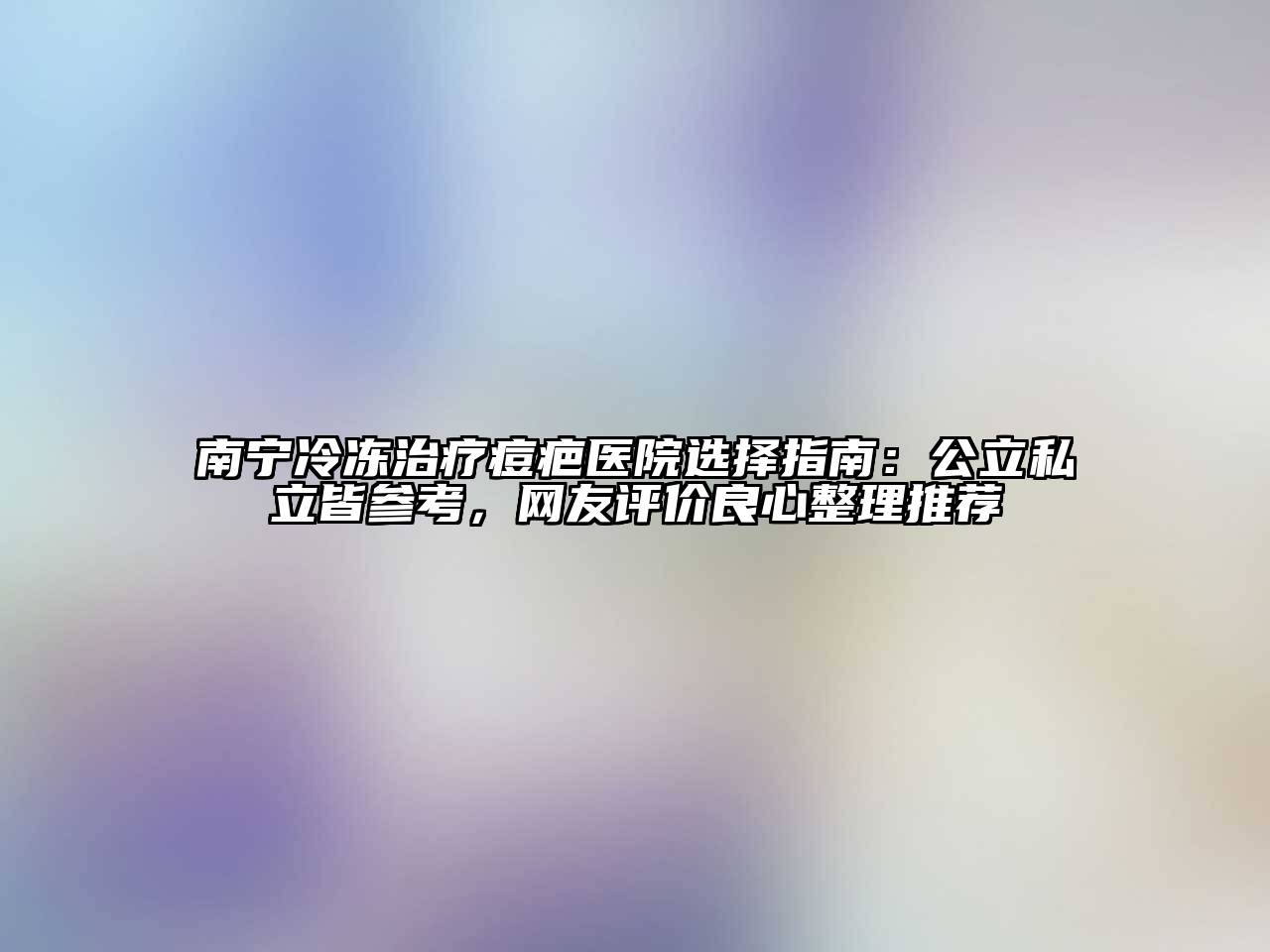 南宁冷冻治疗痘疤医院选择指南：公立私立皆参考，网友评价良心整理推荐