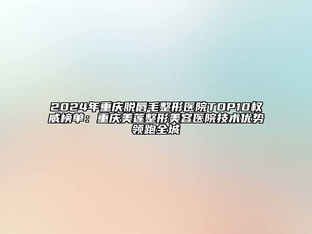 2024年重庆脱唇毛整形医院TOP10权威榜单：重庆美莲整形美容医院技术优势领跑全城