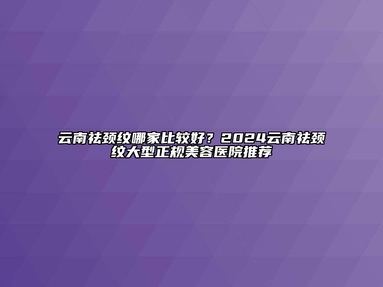 云南祛颈纹哪家比较好？2024云南祛颈纹大型正规美容医院推荐