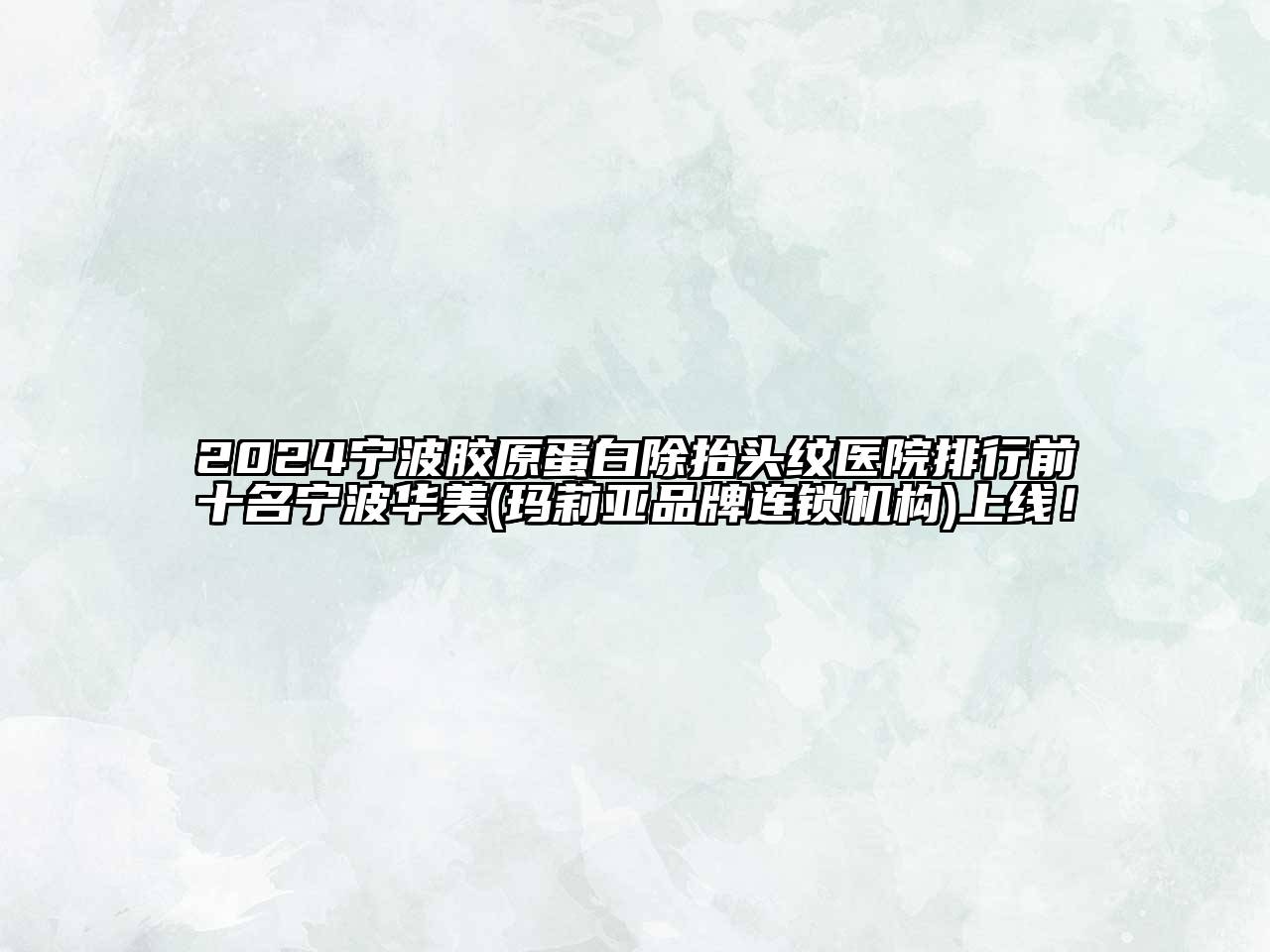 2024宁波胶原蛋白除抬头纹医院排行前十名宁波华美(玛莉亚品牌连锁机构)上线！