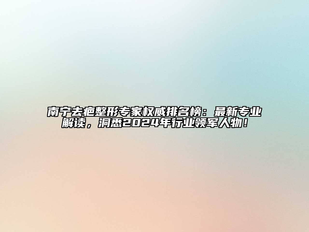 南宁去疤整形专家权威排名榜：最新专业解读，洞悉2024年行业领军人物！