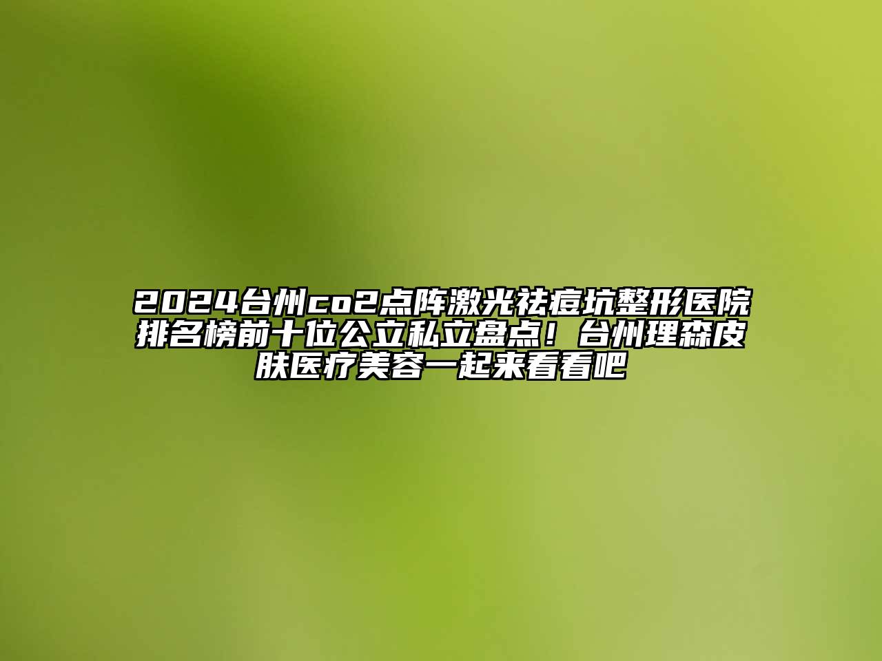2024台州co2点阵激光祛痘坑整形医院排名榜前十位公立私立盘点！台州理森皮肤医疗美容一起来看看吧