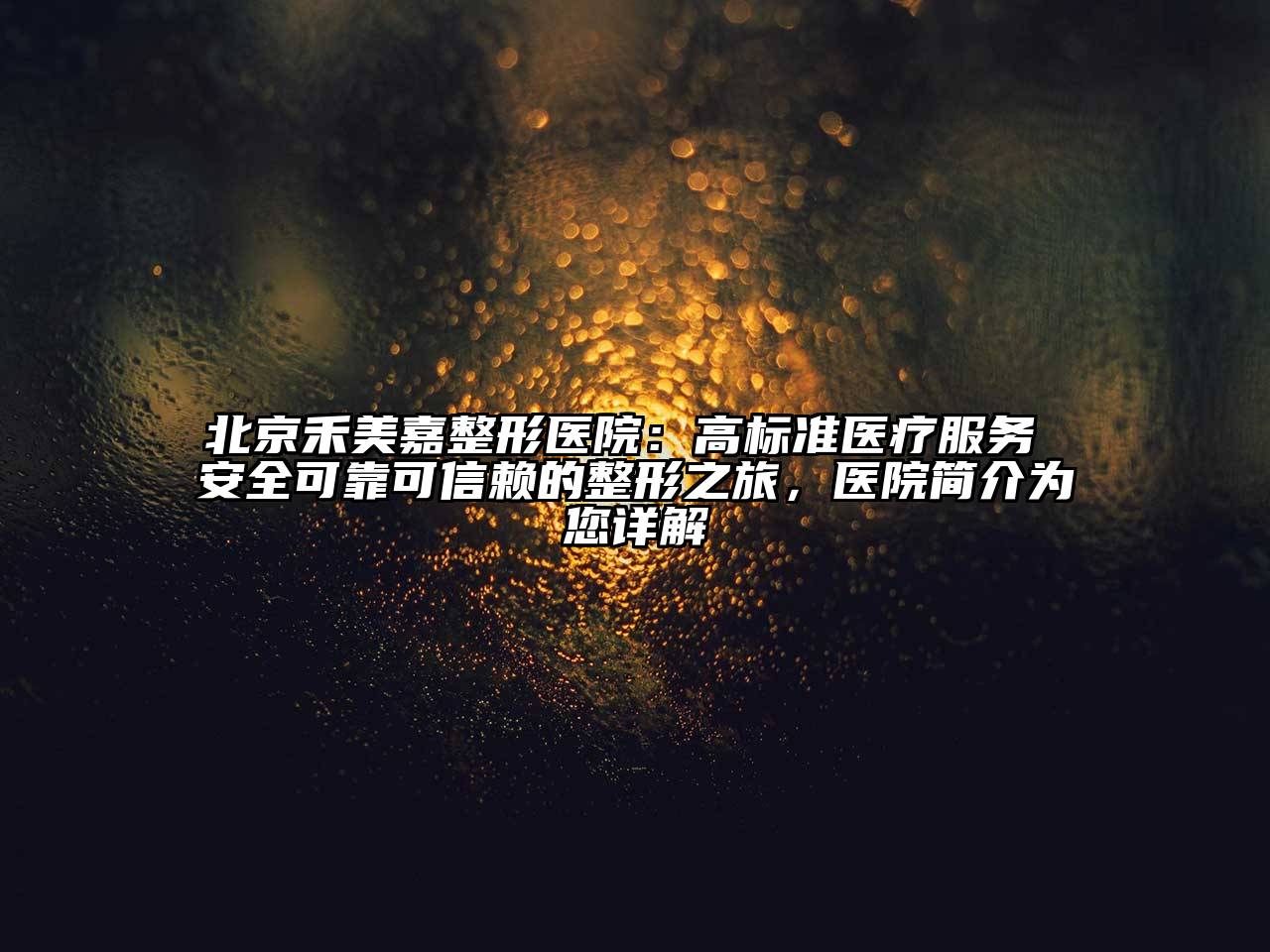 北京禾美嘉整形医院：高标准医疗服务 安全可靠可信赖的整形之旅，医院简介为您详解