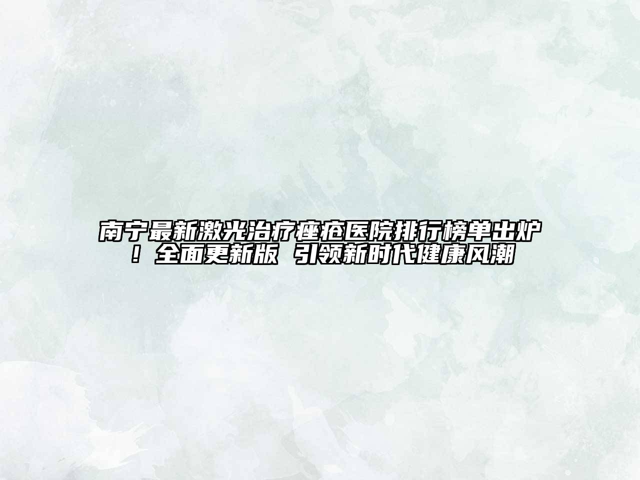 南宁最新激光治疗痤疮医院排行榜单出炉！全面更新版 引领新时代健康风潮