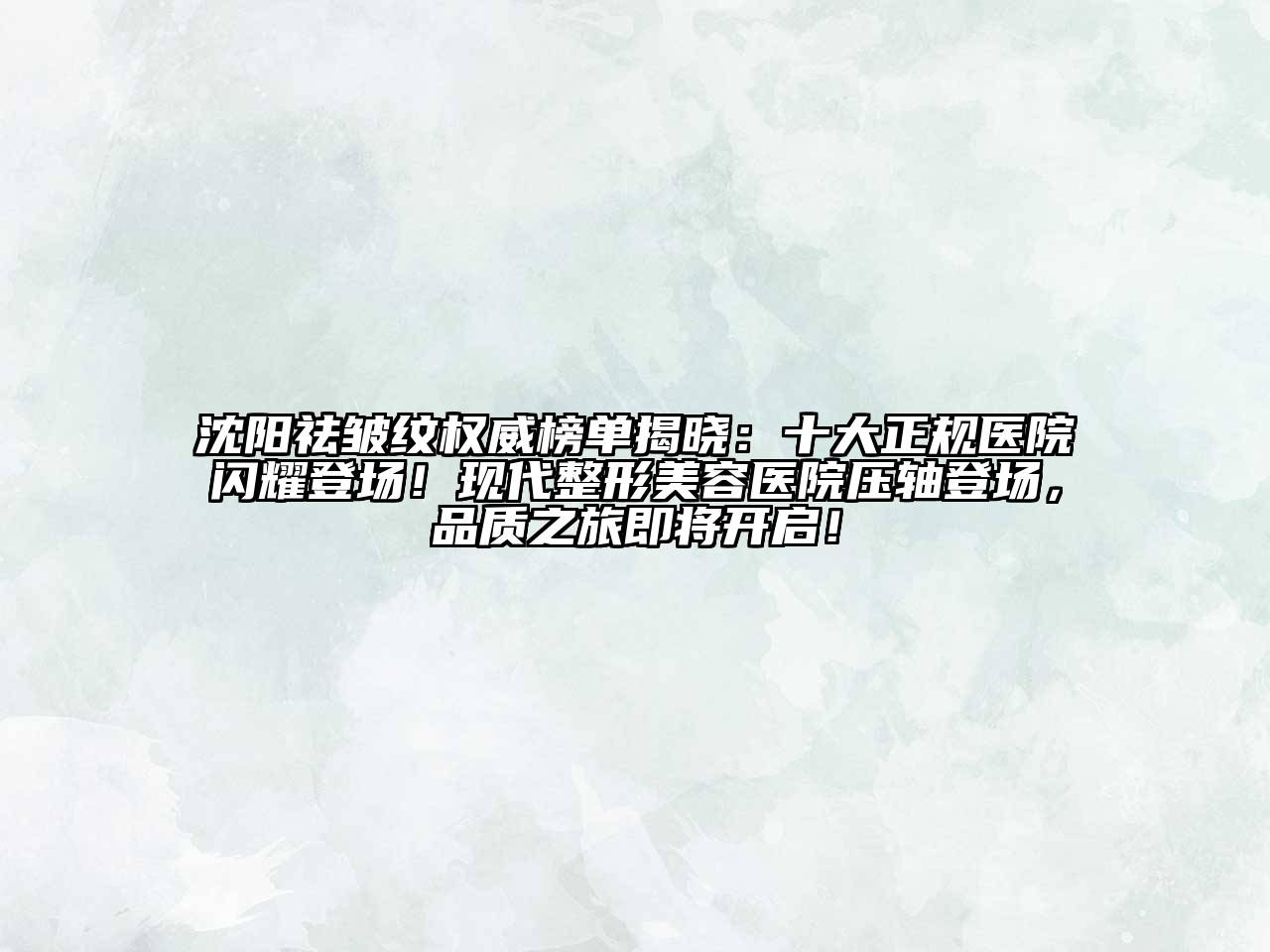 沈阳祛皱纹权威榜单揭晓：十大正规医院闪耀登场！现代整形美容医院压轴登场，品质之旅即将开启！