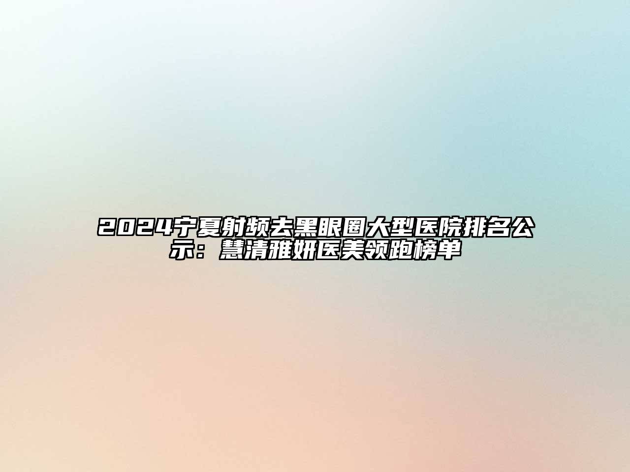 2024宁夏射频去黑眼圈大型医院排名公示：慧清雅妍医美领跑榜单