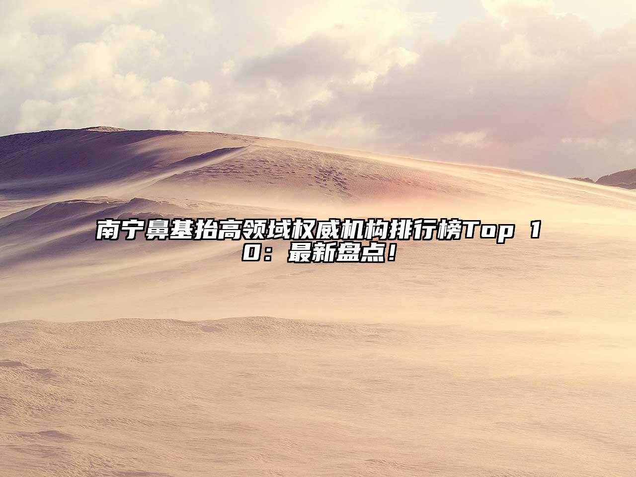 南宁鼻基抬高领域权威机构排行榜Top 10：最新盘点！