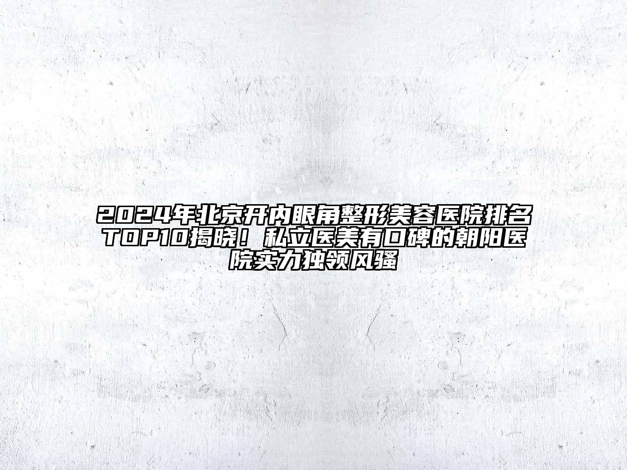 2024年北京开内眼角整形美容医院排名TOP10揭晓！私立医美有口碑的朝阳医院实力独领风骚