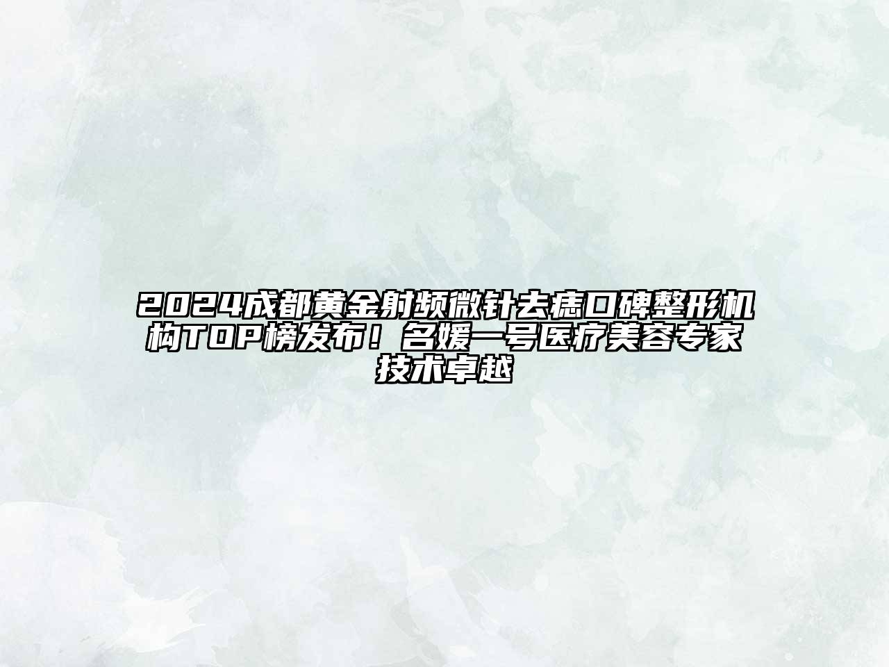 2024成都黄金射频微针去痣口碑整形机构TOP榜发布！名媛一号医疗美容专家技术卓越