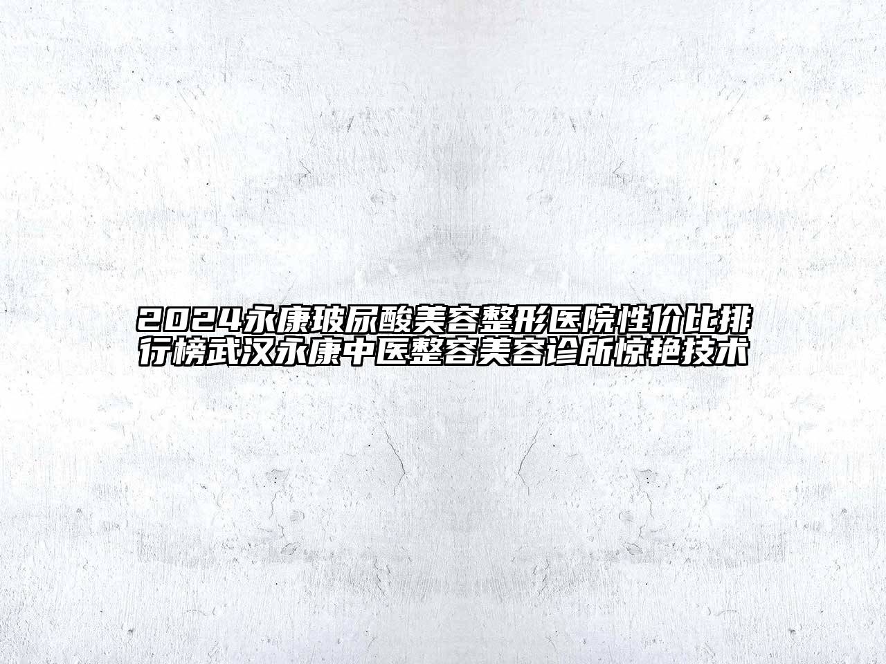 2024永康玻尿酸美容整形医院性价比排行榜武汉永康中医整容美容诊所惊艳技术