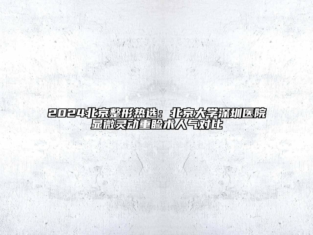 2024北京整形热选：北京大学深圳医院显微灵动重睑术人气对比