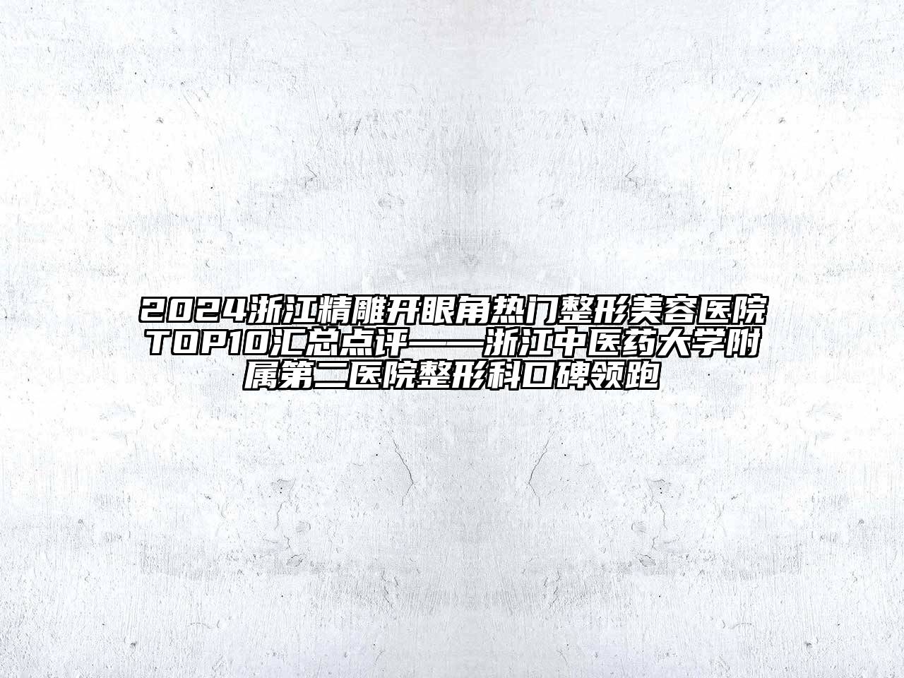 2024浙江精雕开眼角热门整形美容医院TOP10汇总点评——浙江中医药大学附属第二医院整形科口碑领跑