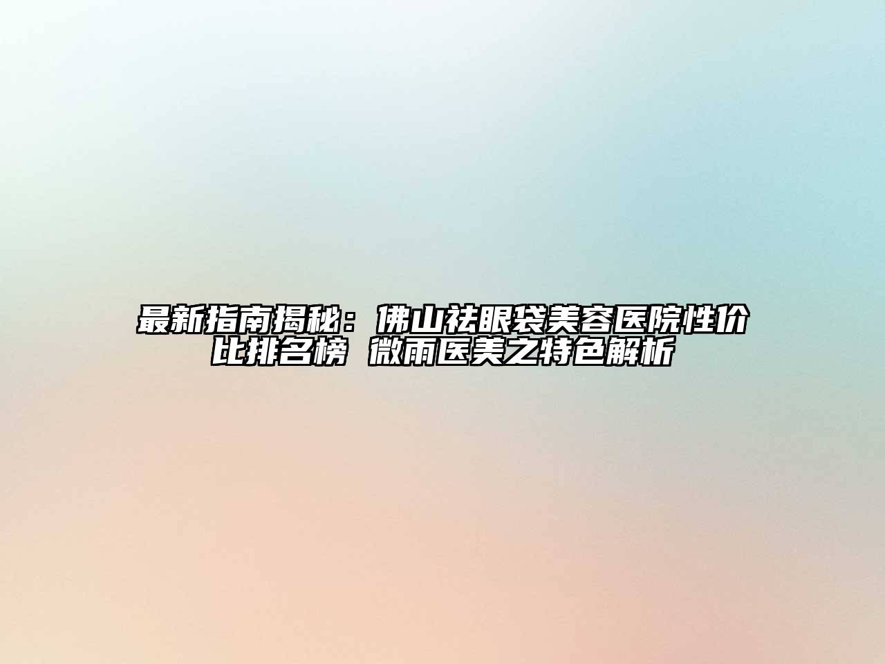 最新指南揭秘：佛山祛眼袋美容医院性价比排名榜 微雨医美之特色解析