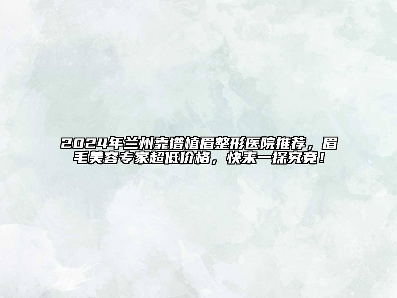 2024年兰州靠谱植眉整形医院推荐，眉毛美容专家超低价格，快来一探究竟！