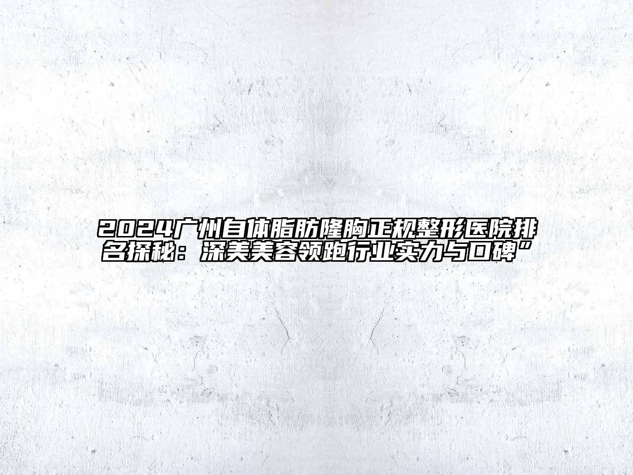 2024广州自体脂肪隆胸正规整形医院排名探秘：深美美容领跑行业实力与口碑”