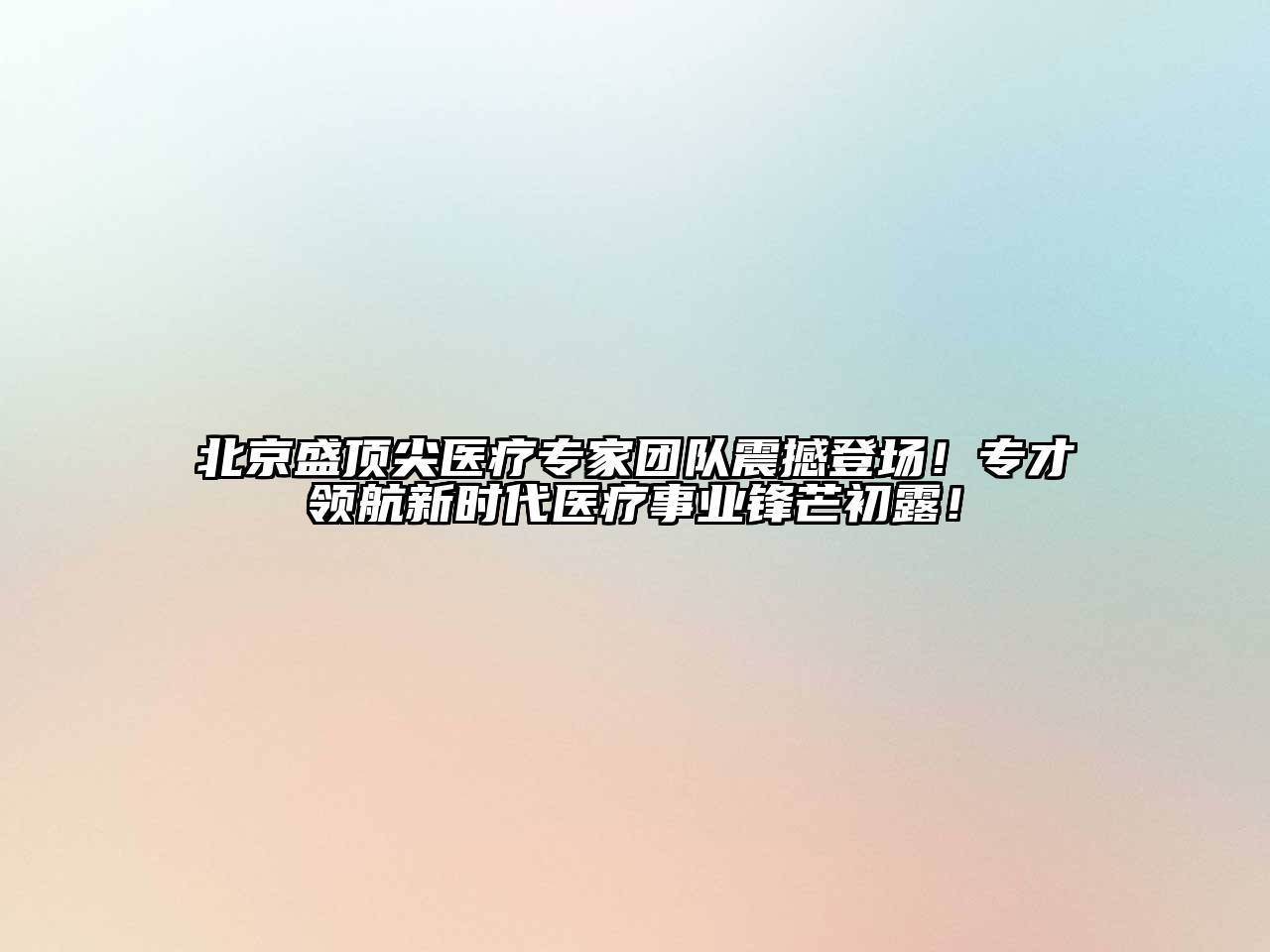 北京盛顶尖医疗专家团队震撼登场！专才领航新时代医疗事业锋芒初露！