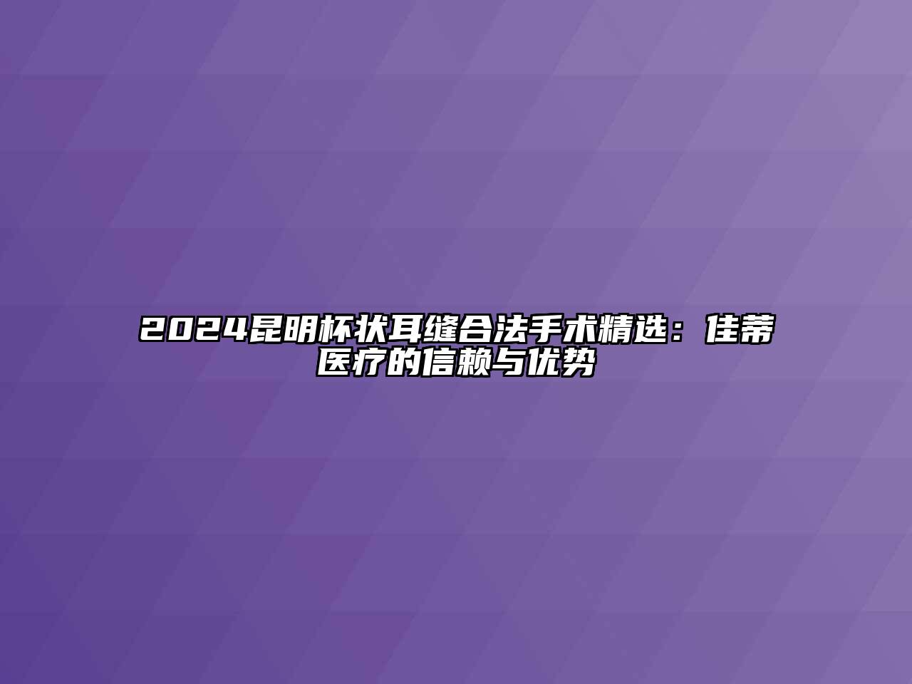 2024昆明杯状耳缝合法手术精选：佳蒂医疗的信赖与优势