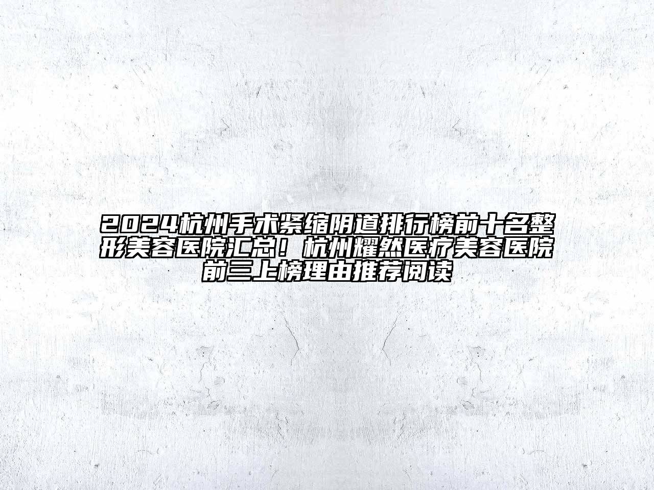 2024杭州手术紧缩阴道排行榜前十名整形美容医院汇总！杭州耀然医疗美容医院前三上榜理由推荐阅读