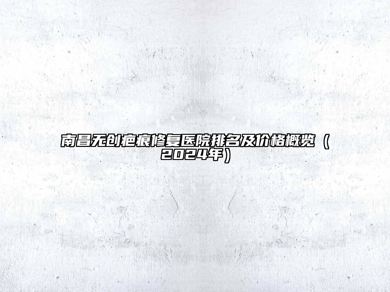 南昌无创疤痕修复医院排名及价格概览（2024年）