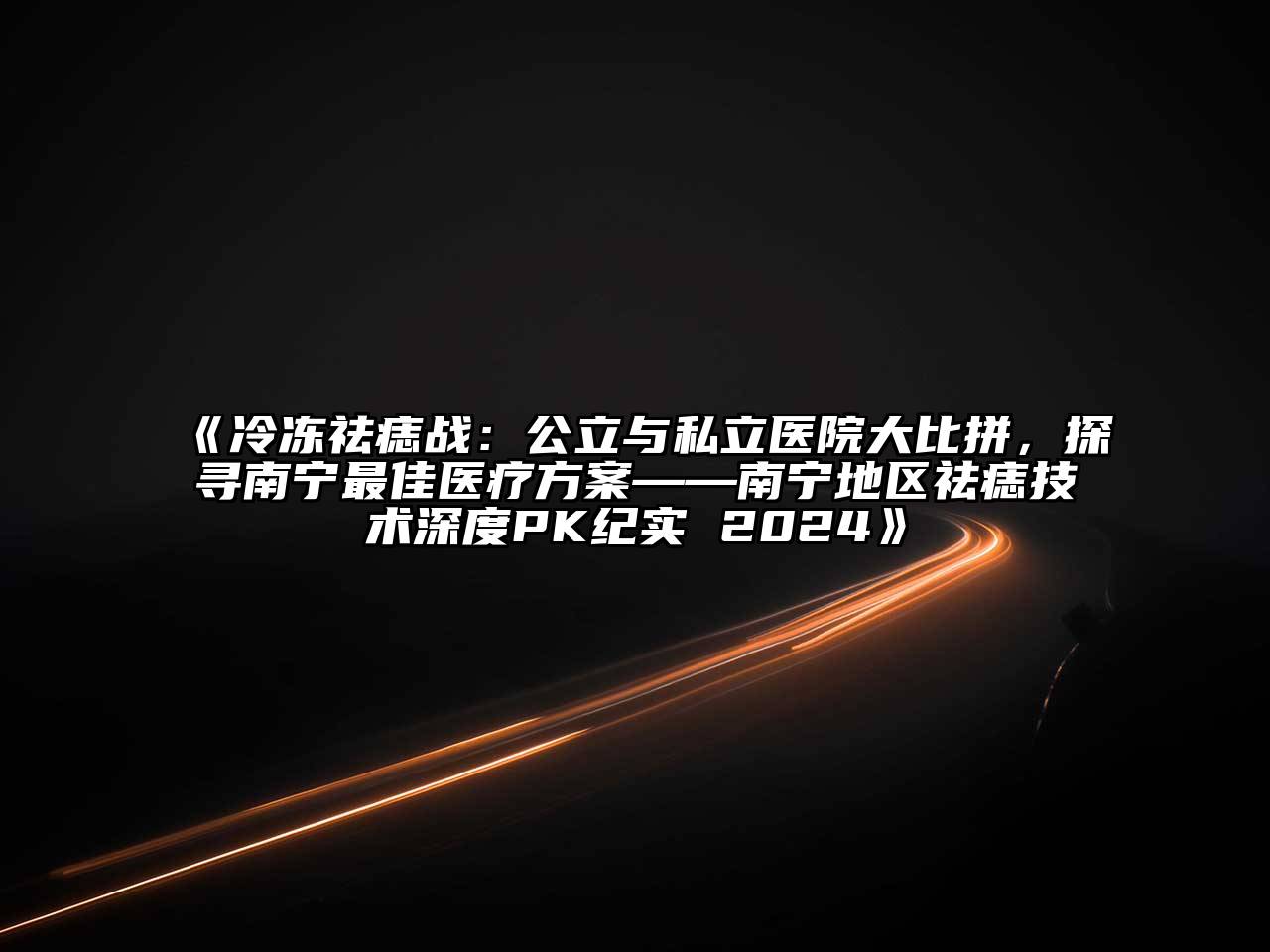 冷冻祛痣战：公立与私立医院大比拼，探寻南宁最佳医疗方案——南宁地区祛痣技术深度PK纪实 2024