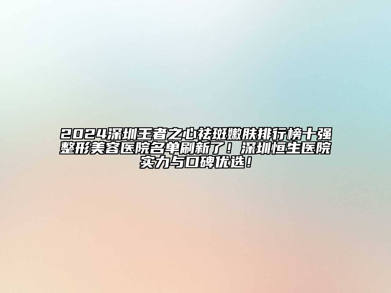 2024深圳王者之心祛斑嫩肤排行榜十强整形美容医院名单刷新了！深圳恒生医院实力与口碑优选！