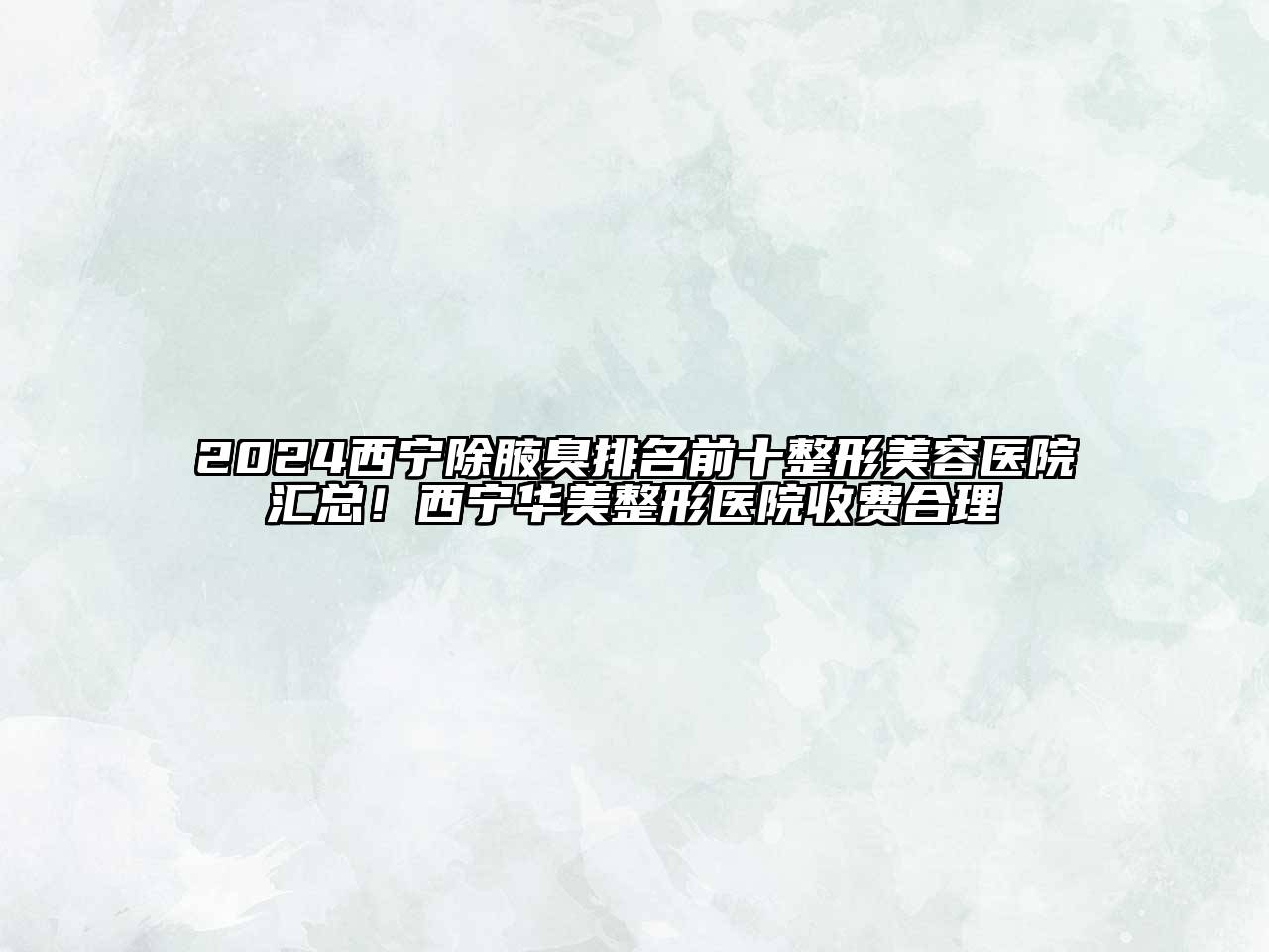 2024西宁除腋臭排名前十整形美容医院汇总！西宁华美整形医院收费合理