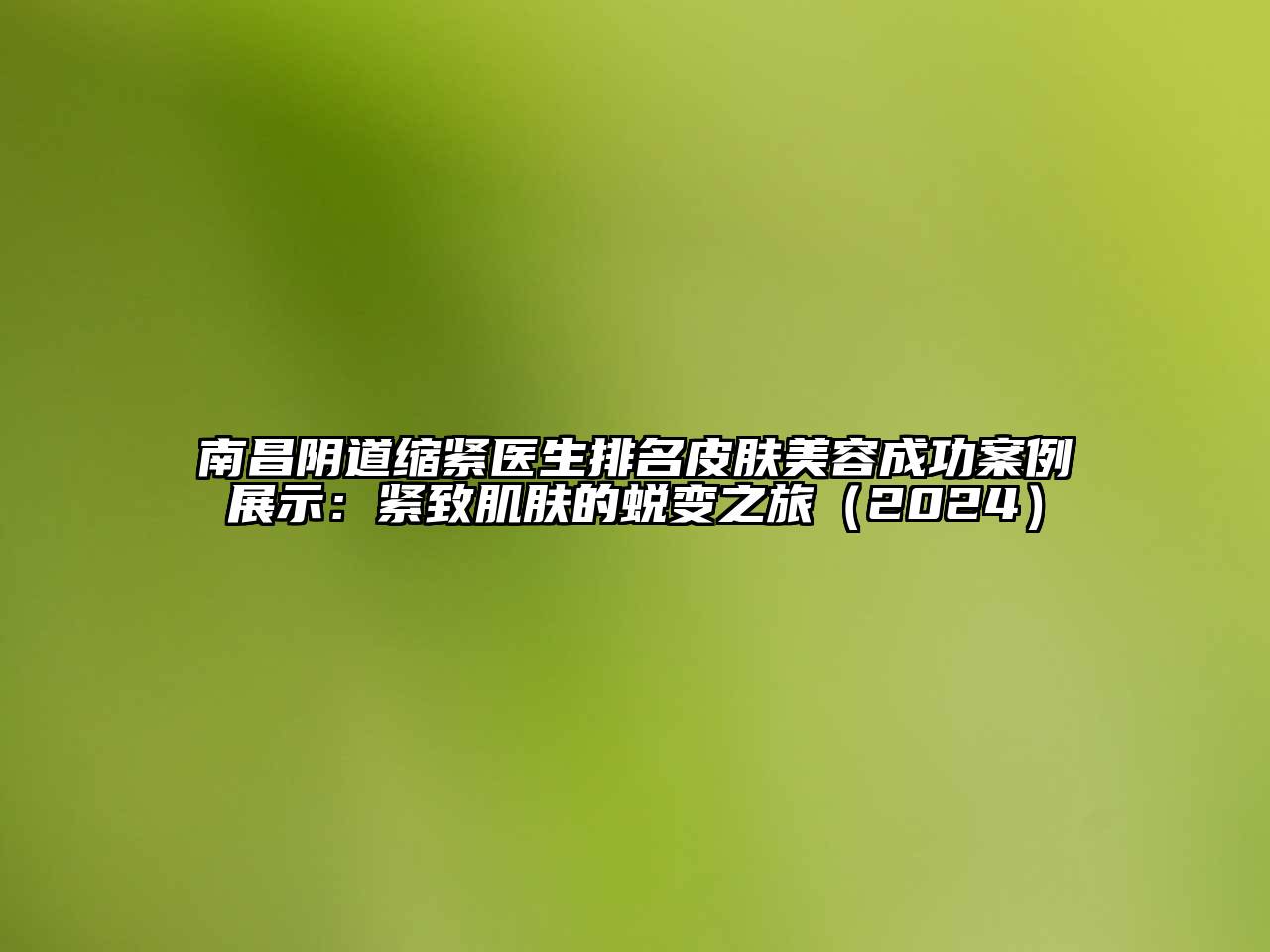 南昌阴道缩紧医生排名皮肤美容成功案例展示：紧致肌肤的蜕变之旅（2024）