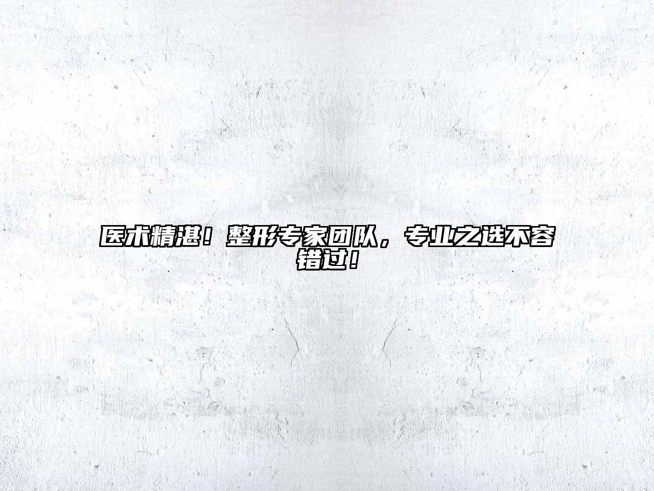 医术精湛！整形专家团队，专业之选不容错过！