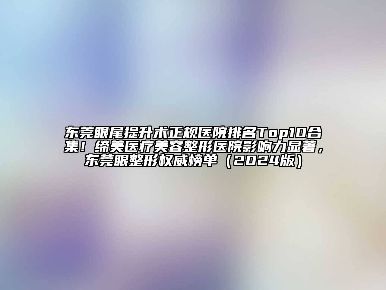 东莞眼尾提升术正规医院排名Top10合集！缔美医疗美容整形医院影响力显著，东莞眼整形权威榜单（2024版）