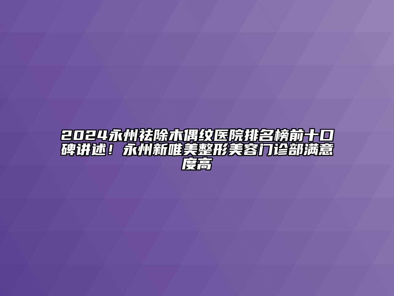 2024永州祛除木偶纹医院排名榜前十口碑讲述！永州新唯美整形美容门诊部满意度高