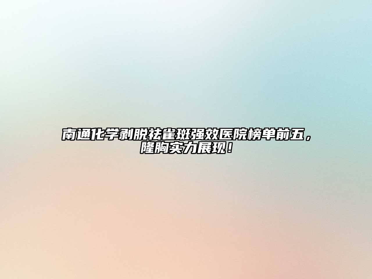 南通化学剥脱祛雀斑强效医院榜单前五，隆胸实力展现！