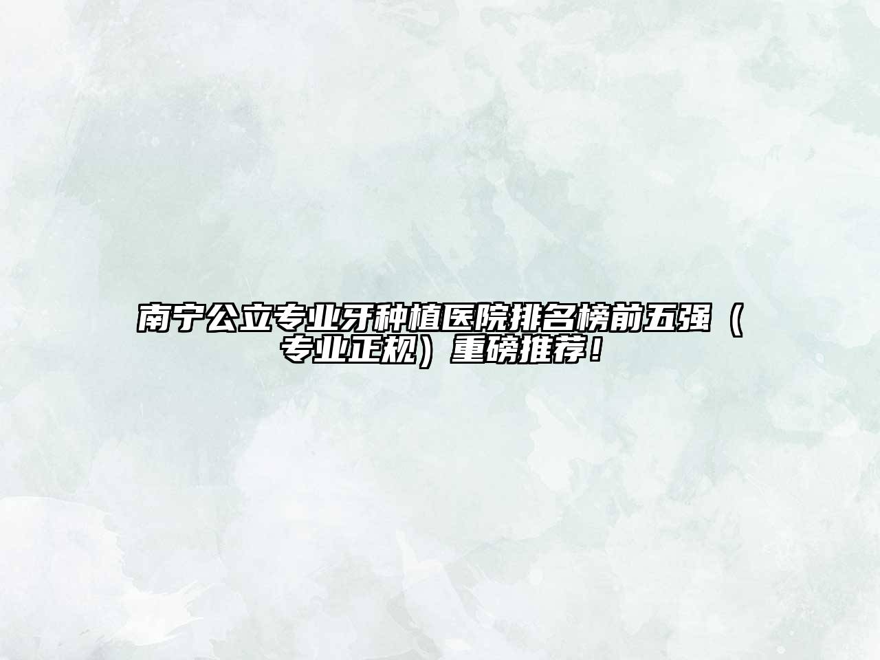 南宁公立专业牙种植医院排名榜前五强（专业正规）重磅推荐！