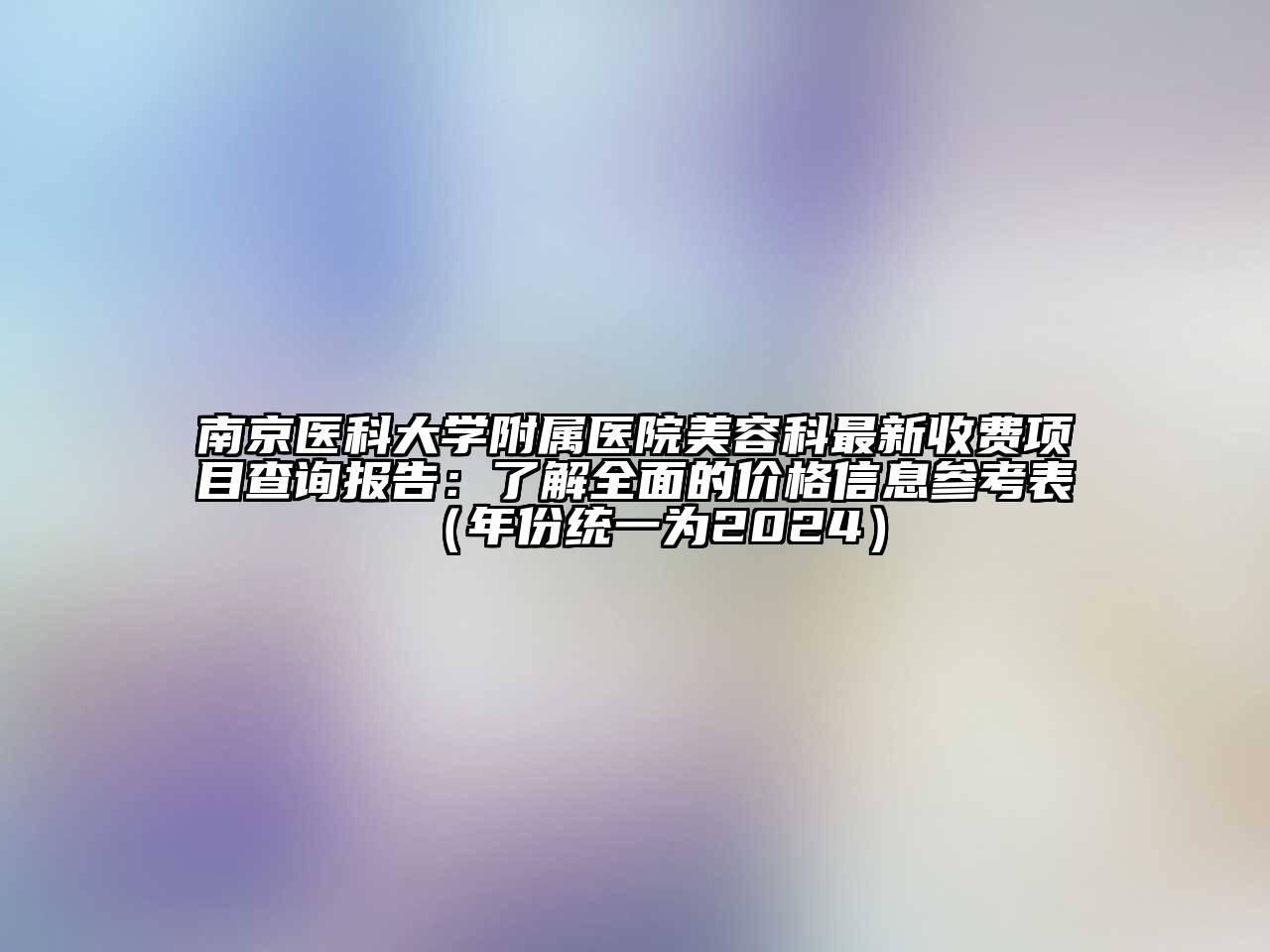 南京医科大学附属医院美容科最新收费项目查询报告：了解全面的价格信息参考表（年份统一为2024）