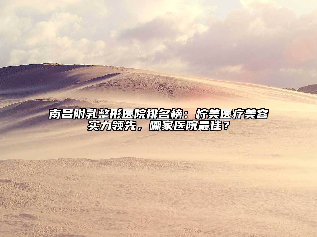 南昌附乳整形医院排名榜：柠美医疗美容实力领先，哪家医院最佳？
