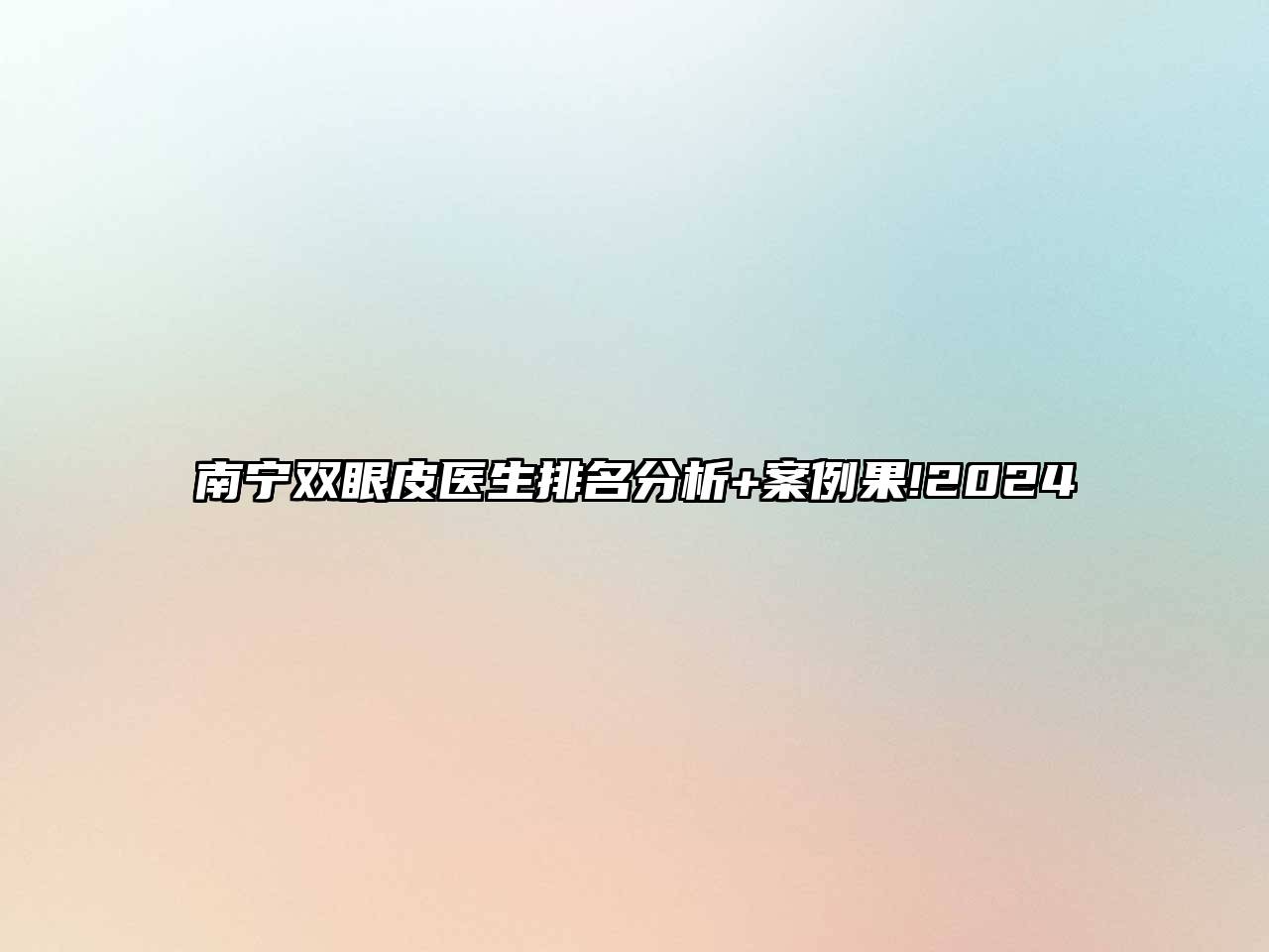 南宁双眼皮医生排名分析+案例果!2024