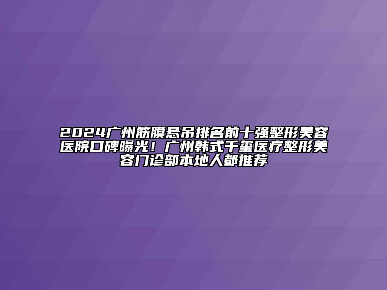 2024广州筋膜悬吊排名前十强整形美容医院口碑曝光！广州韩式千玺医疗整形美容门诊部本地人都推荐