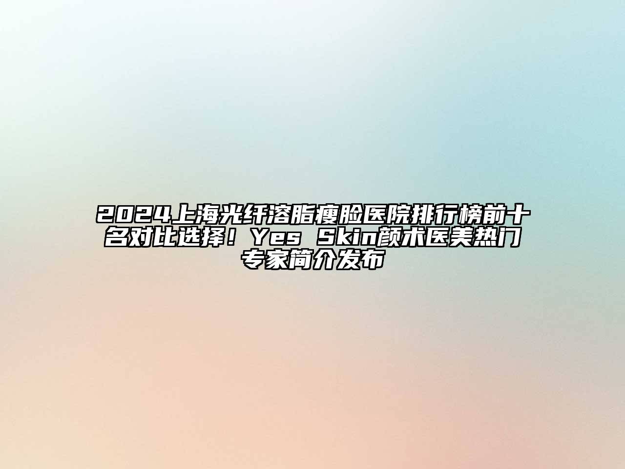 2024上海光纤溶脂瘦脸医院排行榜前十名对比选择！Yes Skin颜术医美热门专家简介发布