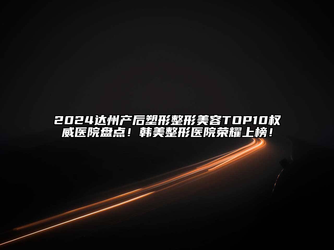 2024达州产后塑形整形美容TOP10权威医院盘点！韩美整形医院荣耀上榜！