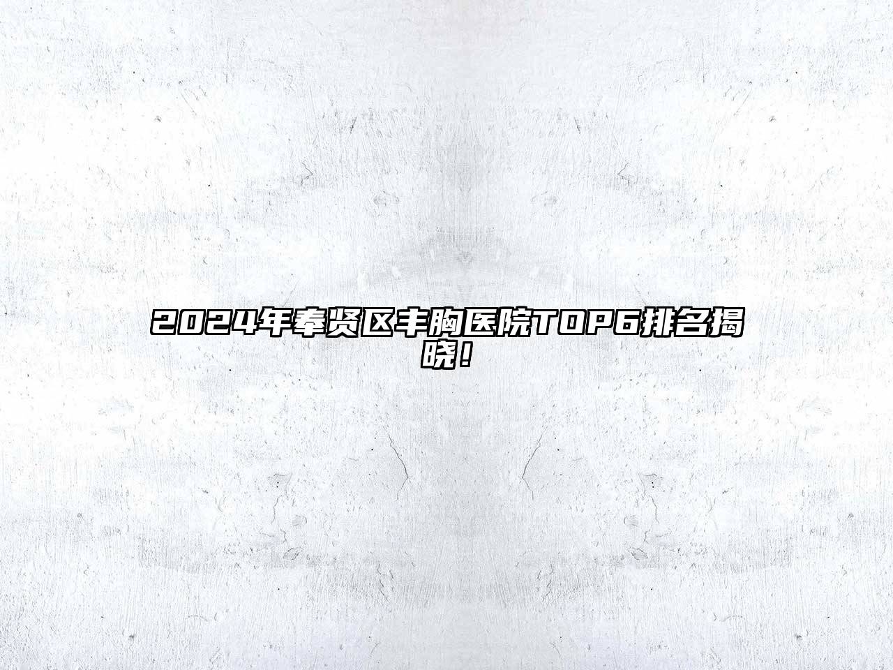 2024年奉贤区丰胸医院TOP6排名揭晓！