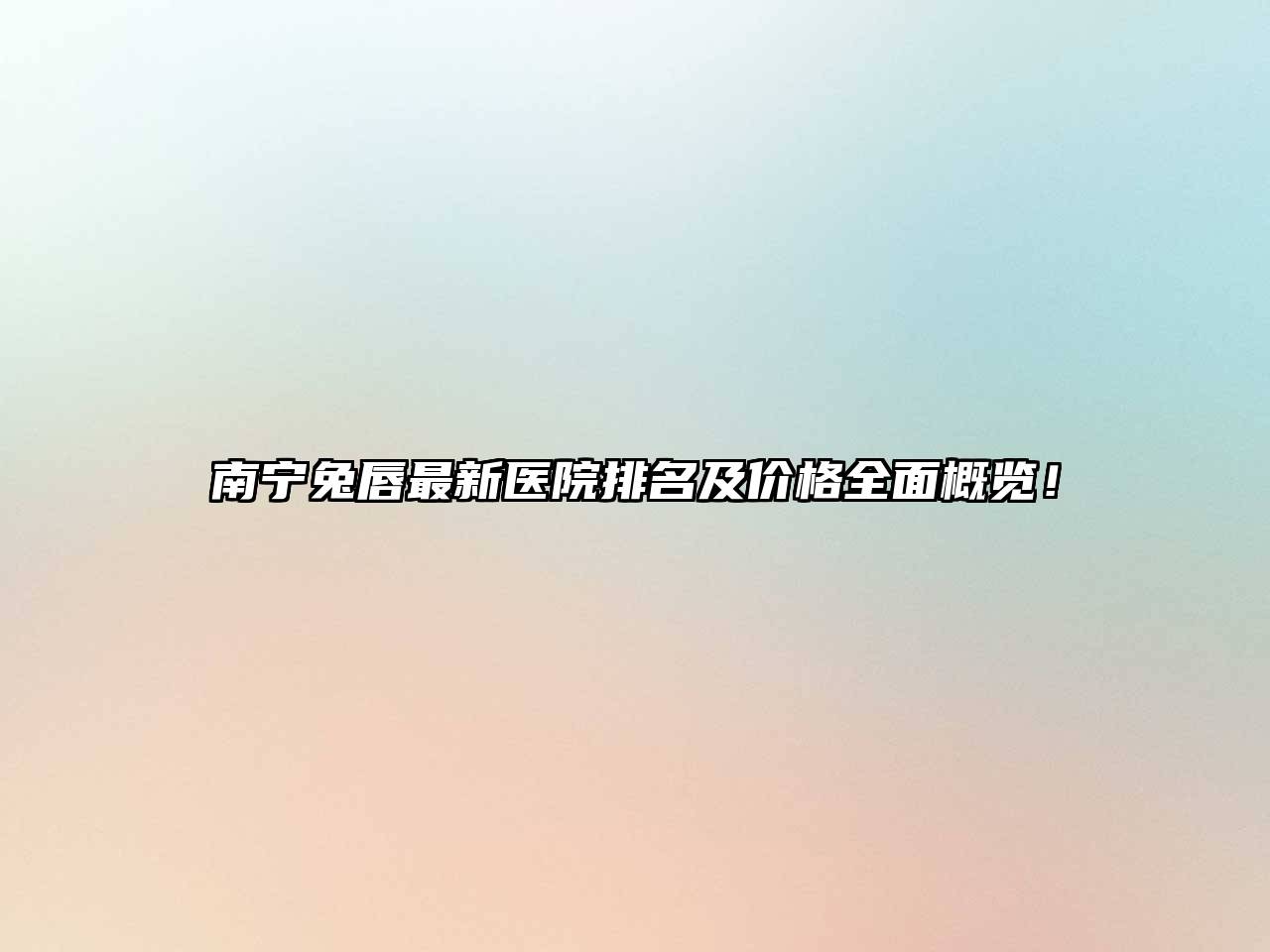 南宁兔唇最新医院排名及价格全面概览！