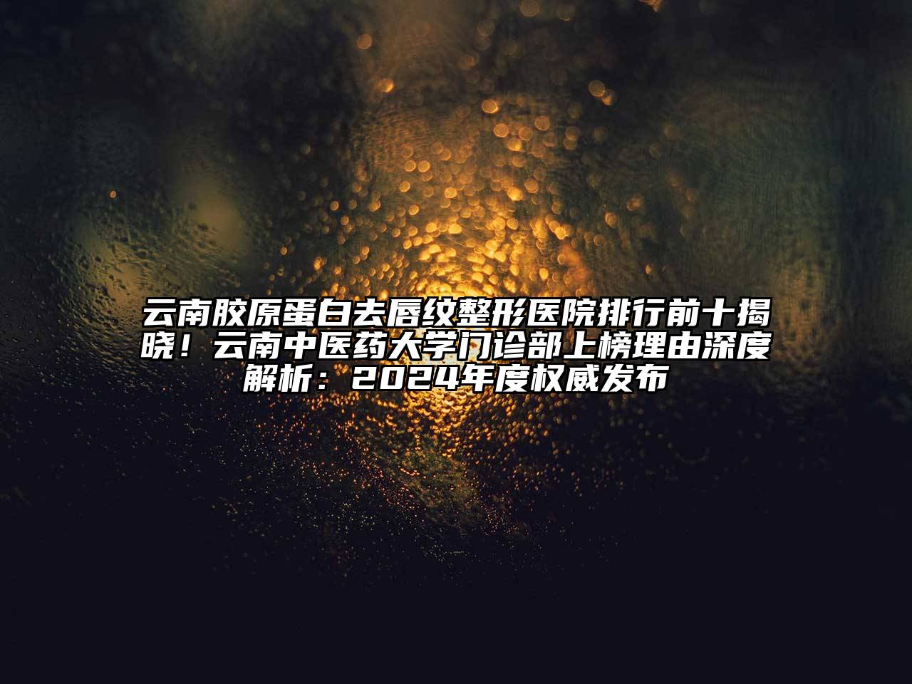 云南胶原蛋白去唇纹整形医院排行前十揭晓！云南中医药大学门诊部上榜理由深度解析：2024年度权威发布
