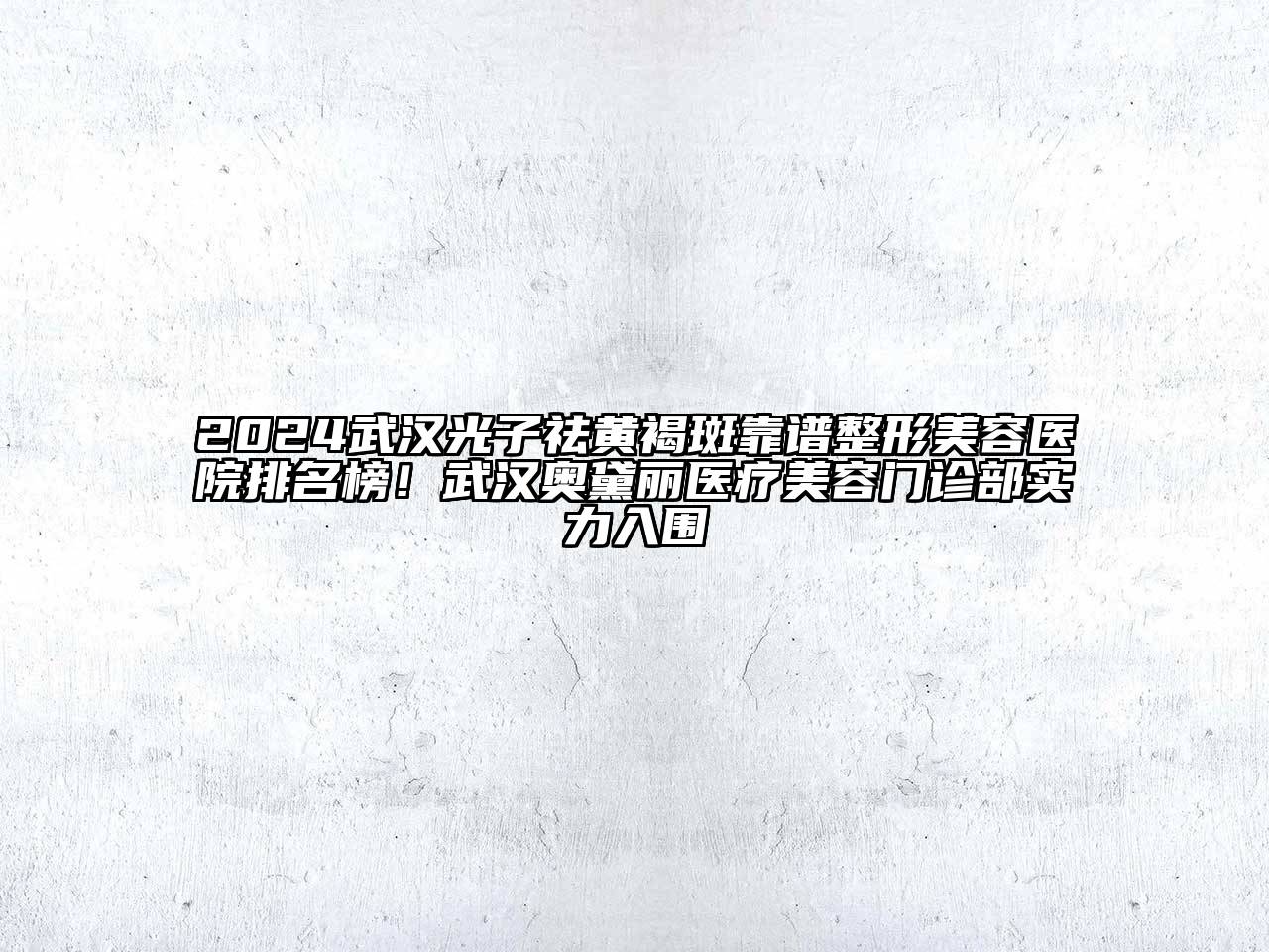 2024武汉光子祛黄褐斑靠谱整形美容医院排名榜！武汉奥黛丽医疗美容门诊部实力入围